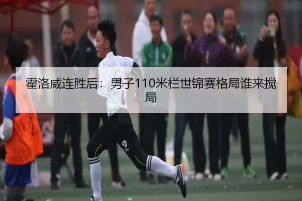 霍洛威连胜后：男子110米栏世锦赛格局谁来搅局