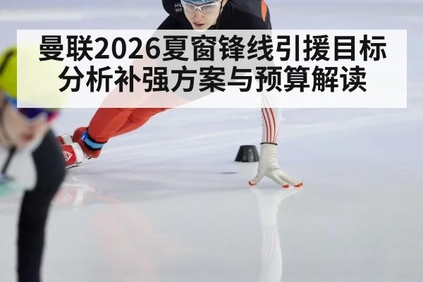 曼联2026夏窗锋线引援目标分析补强方案与预算解读