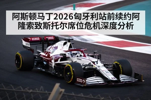阿斯顿马丁2026匈牙利站前续约阿隆索致斯托尔席位危机深度分析