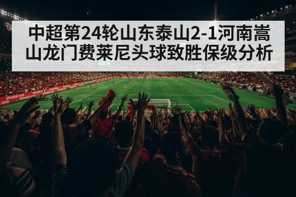 中超第24轮山东泰山2-1河南嵩山龙门费莱尼头球致胜保级分析