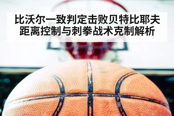 比沃尔一致判定击败贝特比耶夫距离控制与刺拳战术克制解析