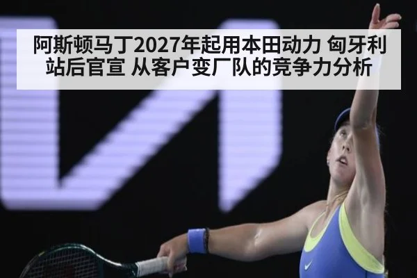 阿斯顿马丁2027年起用本田动力 匈牙利站后官宣 从客户变厂队的竞争力分析