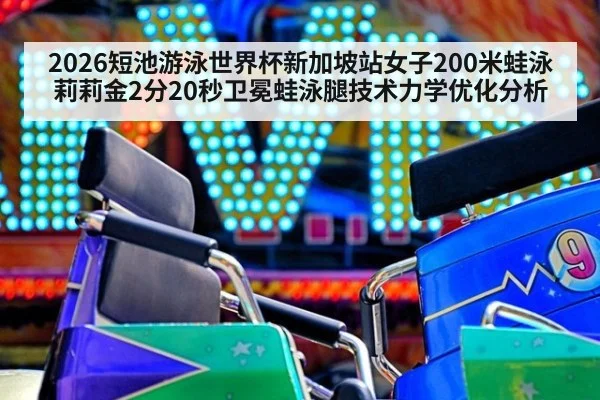 2026短池游泳世界杯新加坡站女子200米蛙泳莉莉金2分20秒卫冕蛙泳腿技术力学优化分析