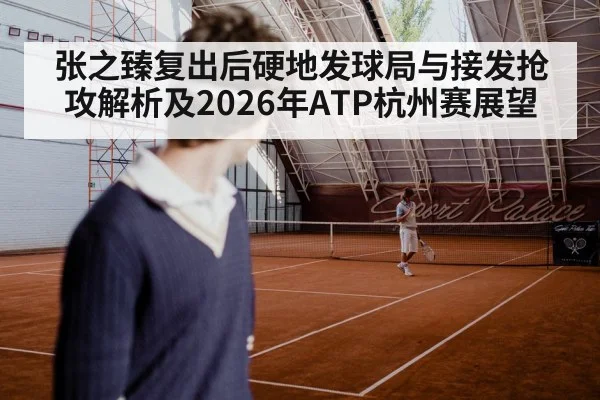 张之臻复出后硬地发球局与接发抢攻解析及2026年ATP杭州赛展望