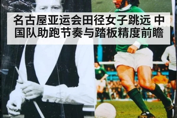 名古屋亚运会田径女子跳远 中国队助跑节奏与踏板精度前瞻